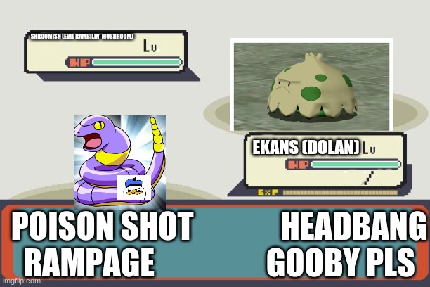 Pokemon Battle | SHROOMISH (EVIL RAMBILIN' MUSHROOM); EKANS (DOLAN); POISON SHOT              HEADBANG
RAMPAGE                  GOOBY PLS | image tagged in pokemon battle | made w/ Imgflip meme maker