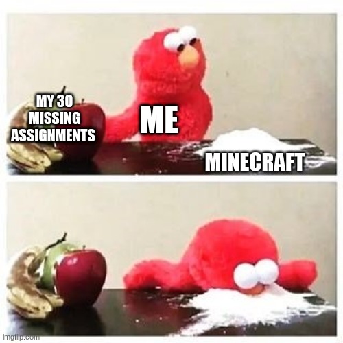 elmo cocaine | MY 30 MISSING ASSIGNMENTS; ME; MINECRAFT | image tagged in elmo cocaine | made w/ Imgflip meme maker