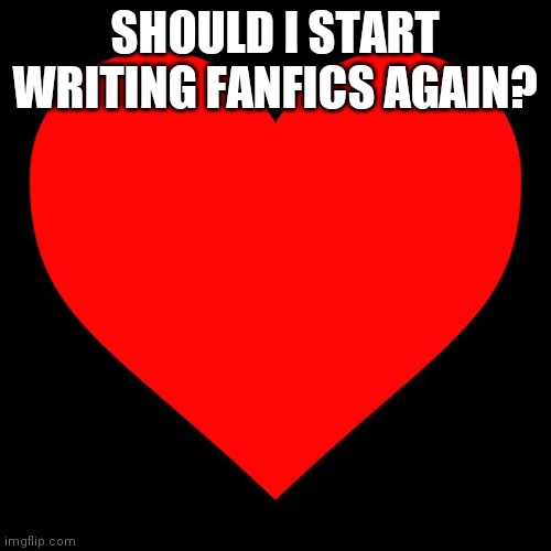 Points if you remember the fanfics | SHOULD I START WRITING FANFICS AGAIN? | image tagged in heart | made w/ Imgflip meme maker