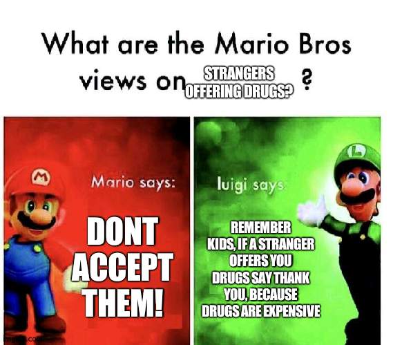 Mario Bros Views | STRANGERS OFFERING DRUGS? DONT ACCEPT THEM! REMEMBER KIDS, IF A STRANGER OFFERS YOU DRUGS SAY THANK YOU, BECAUSE DRUGS ARE EXPENSIVE | image tagged in mario bros views | made w/ Imgflip meme maker