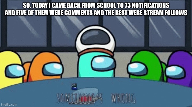 Da hell happened | SO, TODAY I CAME BACK FROM SCHOOL TO 73 NOTIFICATIONS AND FIVE OF THEM WERE COMMENTS AND THE REST WERE STREAM FOLLOWS | image tagged in something's wrong | made w/ Imgflip meme maker