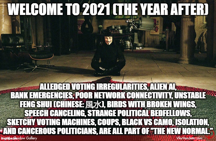 Trust What Plan? | WELCOME TO 2021 (THE YEAR AFTER); ALLEDGED VOTING IRREGULARITIES, ALIEN AI, BANK EMERGENCIES, POOR NETWORK CONNECTIVITY, UNSTABLE FENG SHUI (CHINESE: 風水), BIRDS WITH BROKEN WINGS, SPEECH CANCELING, STRANGE POLITICAL BEDFELLOWS, SKETCHY VOTING MACHINES, COUPS, BLACK VS CAMO, ISOLATION, AND CANCEROUS POLITICIANS, ARE ALL PART OF "THE NEW NORMAL." | image tagged in v for vendetta dominos,conspiracy theory,chaos,anti-vaxx | made w/ Imgflip meme maker