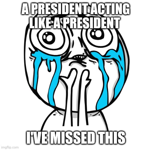 Tears of Joy | A PRESIDENT ACTING LIKE A PRESIDENT I'VE MISSED THIS | image tagged in tears of joy | made w/ Imgflip meme maker