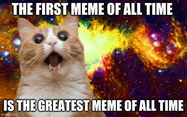 Mind Blown cat | THE FIRST MEME OF ALL TIME; IS THE GREATEST MEME OF ALL TIME | image tagged in mind blown cat | made w/ Imgflip meme maker