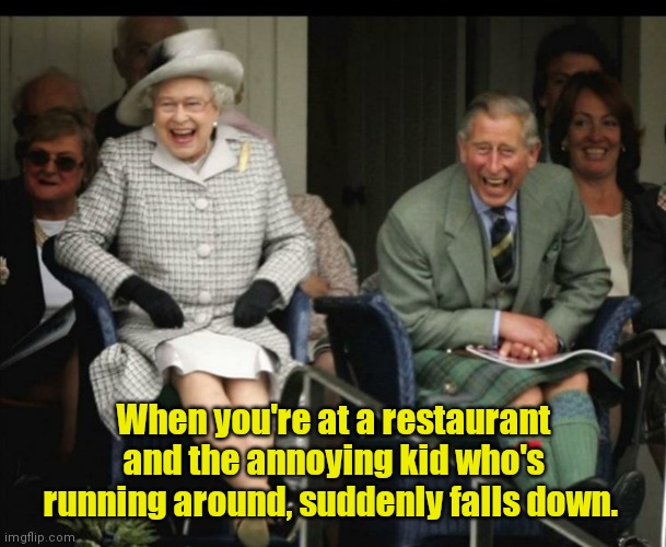 Karma. | When you're at a restaurant and the annoying kid who's running around, suddenly falls down. | image tagged in royals,funny | made w/ Imgflip meme maker