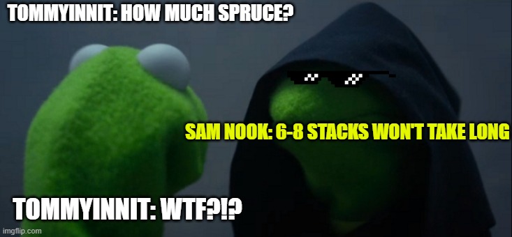 I've got one last damn thing to do with you, child... | TOMMYINNIT: HOW MUCH SPRUCE? SAM NOOK: 6-8 STACKS WON'T TAKE LONG; TOMMYINNIT: WTF?!? | image tagged in memes,evil kermit | made w/ Imgflip meme maker