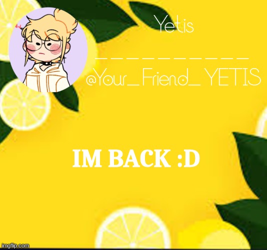 ya | IM BACK :D | image tagged in yetis and lemons | made w/ Imgflip meme maker