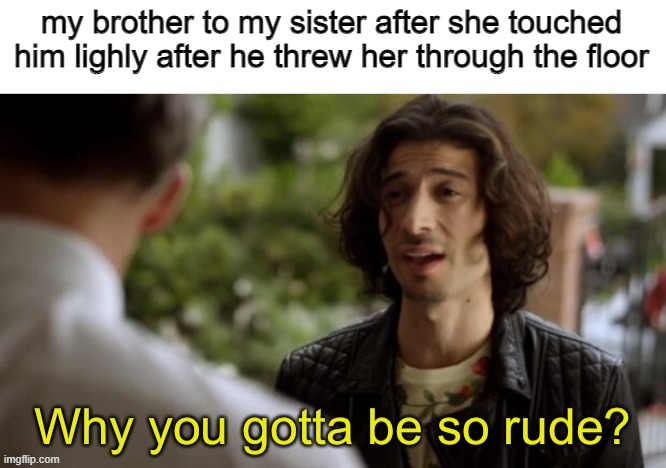my siblings hate each other | my brother to my sister after she touched him lighly after he threw her through the floor | made w/ Imgflip meme maker