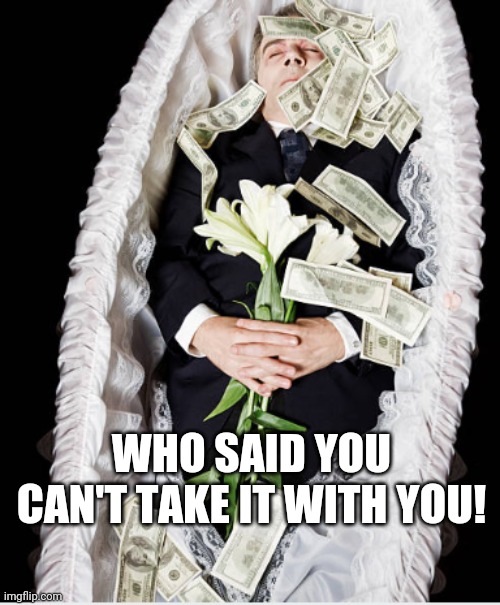 WHO SAID YOU CAN'T TAKE IT WITH YOU! | image tagged in dying wishes | made w/ Imgflip meme maker