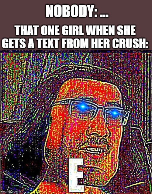 I sat next to someone like this in 6th grade | NOBODY: ... THAT ONE GIRL WHEN SHE GETS A TEXT FROM HER CRUSH: | image tagged in markiplier e | made w/ Imgflip meme maker