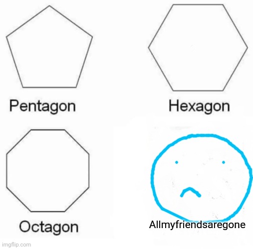 Pentagon Hexagon Octagon Meme | Allmyfriendsaregone | image tagged in memes,pentagon hexagon octagon | made w/ Imgflip meme maker