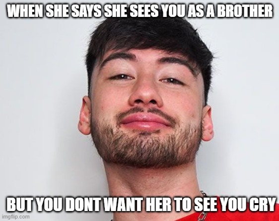 Hey guys! I made a new meme template called 'holding back tears'. make sure to use it and credit me as the template maker! | WHEN SHE SAYS SHE SEES YOU AS A BROTHER; BUT YOU DONT WANT HER TO SEE YOU CRY | image tagged in holding back tears | made w/ Imgflip meme maker