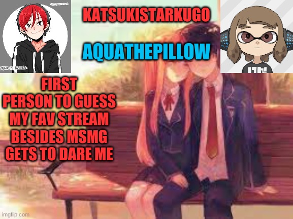 KatsukiStarkugoXAquathepillow | FIRST PERSON TO GUESS MY FAV STREAM BESIDES MSMG GETS TO DARE ME | image tagged in katsukistarkugoxaquathepillow | made w/ Imgflip meme maker