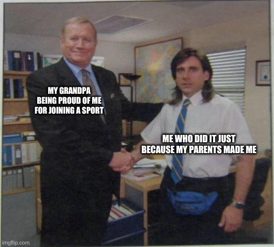 the office handshake | MY GRANDPA BEING PROUD OF ME FOR JOINING A SPORT; ME WHO DID IT JUST BECAUSE MY PARENTS MADE ME | image tagged in the office handshake | made w/ Imgflip meme maker