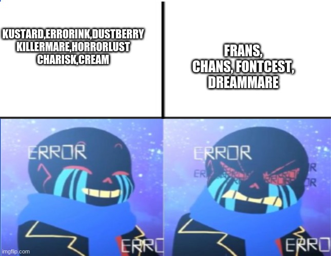 error sans i like/I HATE | FRANS, CHANS, FONTCEST,
DREAMMARE; KUSTARD,ERRORINK,DUSTBERRY
KILLERMARE,HORRORLUST
CHARISK,CREAM | image tagged in error sans i like/i hate | made w/ Imgflip meme maker