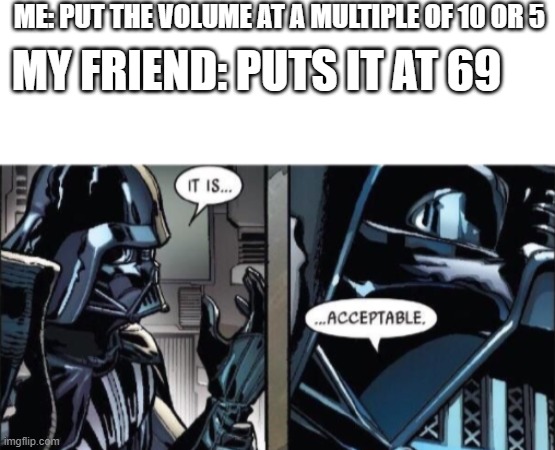 it is the only number i will accept other than a multiple of 10 or 5 | ME: PUT THE VOLUME AT A MULTIPLE OF 10 OR 5; MY FRIEND: PUTS IT AT 69 | image tagged in blank white template,it is acceptable,darth vader,turn up the volume,69 | made w/ Imgflip meme maker