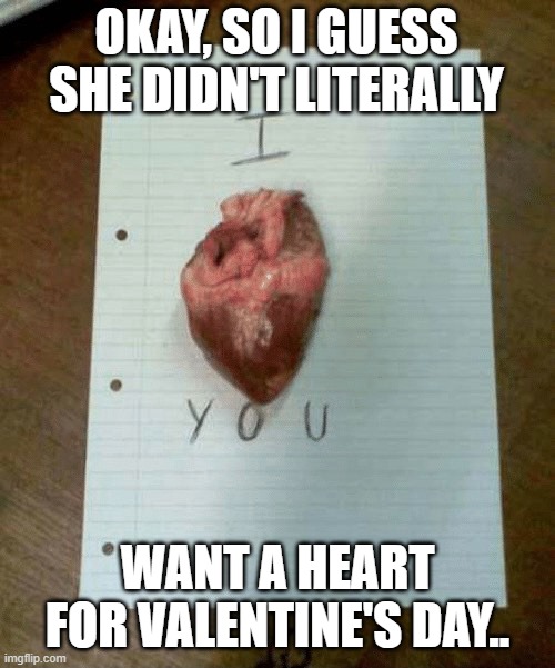 v day hearts | OKAY, SO I GUESS SHE DIDN'T LITERALLY; WANT A HEART FOR VALENTINE'S DAY.. | image tagged in valentine's day,love,dank memes,dark humor,funny memes | made w/ Imgflip meme maker