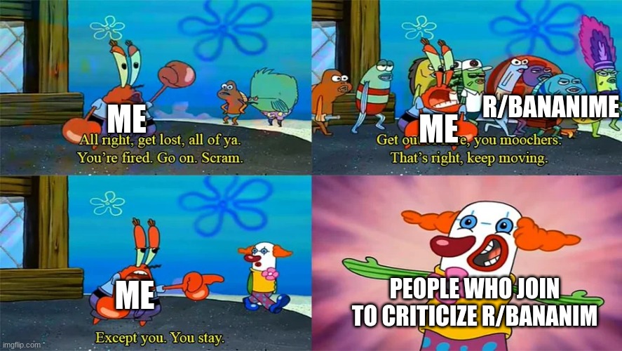 me | ME; ME; R/BANANIME; ME; PEOPLE WHO JOIN TO CRITICIZE R/BANANIM | image tagged in mr krabs except you you stay | made w/ Imgflip meme maker