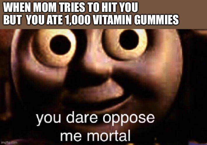You dare  to oppose me mortals | WHEN MOM TRIES TO HIT YOU BUT  YOU ATE 1,000 VITAMIN GUMMIES | image tagged in you dare oppose me mortal | made w/ Imgflip meme maker