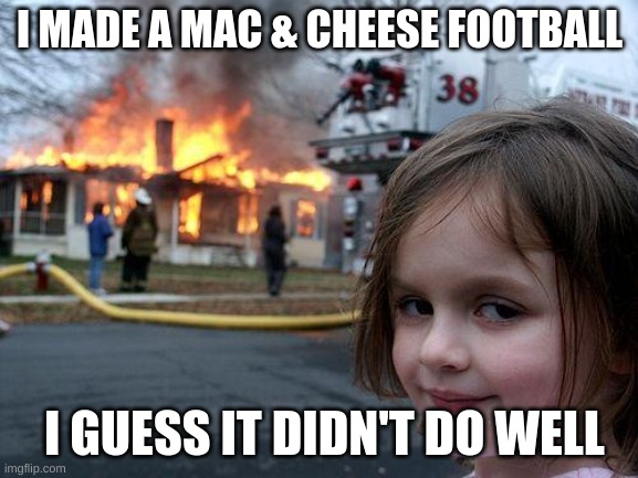 Disaster Girl | I MADE A MAC & CHEESE FOOTBALL; I GUESS IT DIDN'T DO WELL | image tagged in memes,disaster girl | made w/ Imgflip meme maker