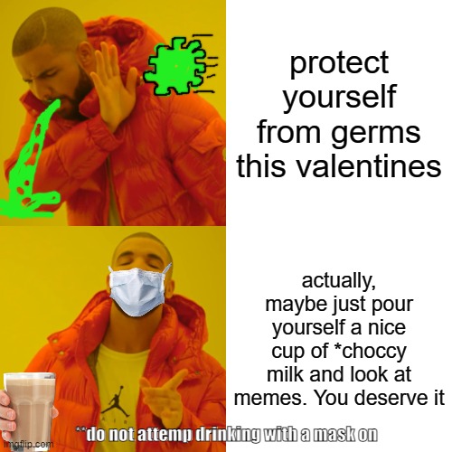valentines plans | protect yourself from germs this valentines; actually, maybe just pour yourself a nice cup of *choccy milk and look at memes. You deserve it; **do not attemp drinking with a mask on | image tagged in memes,drake hotline bling | made w/ Imgflip meme maker