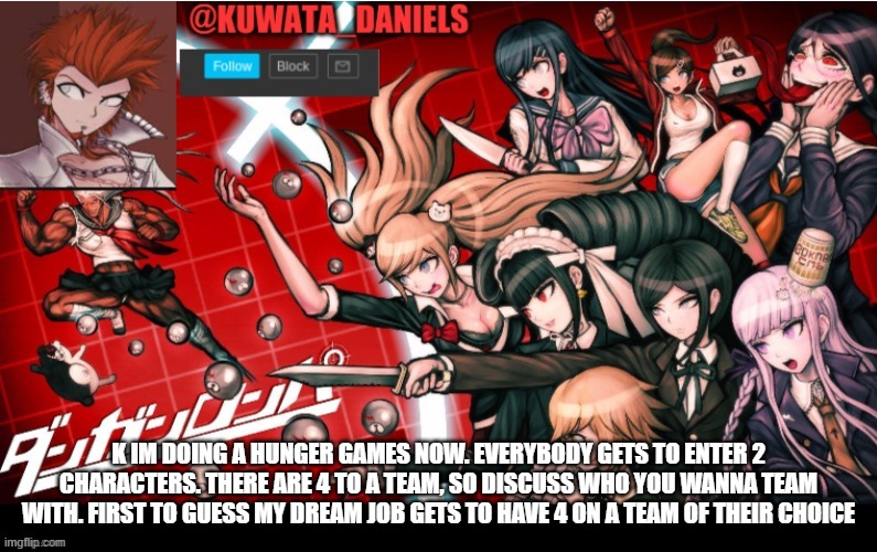 Also if I dont finish it... | K IM DOING A HUNGER GAMES NOW. EVERYBODY GETS TO ENTER 2 CHARACTERS. THERE ARE 4 TO A TEAM, SO DISCUSS WHO YOU WANNA TEAM WITH. FIRST TO GUESS MY DREAM JOB GETS TO HAVE 4 ON A TEAM OF THEIR CHOICE | made w/ Imgflip meme maker
