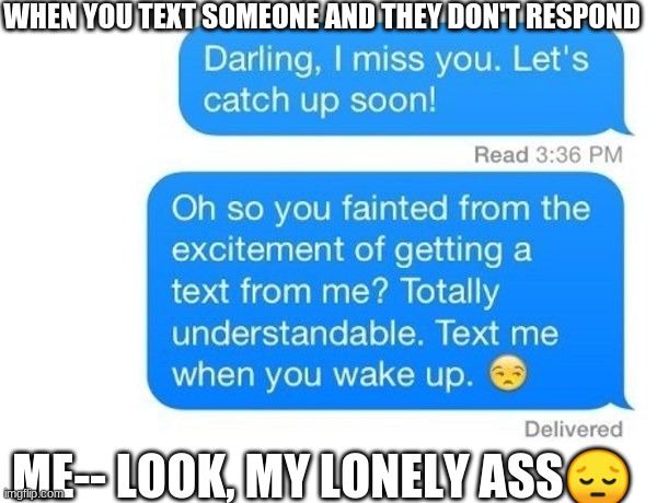 Life and It's Problems | WHEN YOU TEXT SOMEONE AND THEY DON'T RESPOND; ME-- LOOK, MY LONELY ASS😔 | image tagged in when you realize | made w/ Imgflip meme maker