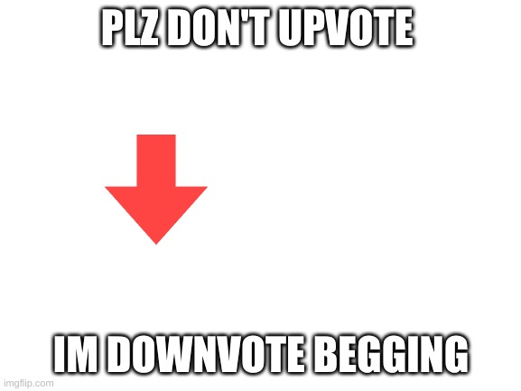 downvote plz | PLZ DON'T UPVOTE; IM DOWNVOTE BEGGING | image tagged in blank white template | made w/ Imgflip meme maker