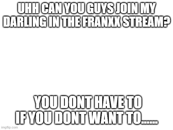 Blank White Template | UHH CAN YOU GUYS JOIN MY DARLING IN THE FRANXX STREAM? YOU DONT HAVE TO IF YOU DONT WANT TO...... | image tagged in blank white template | made w/ Imgflip meme maker