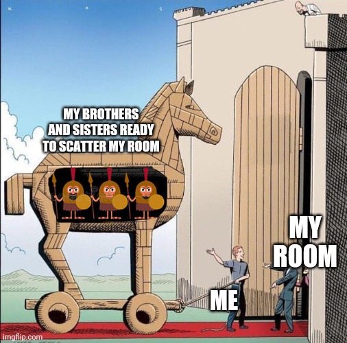 Trojan Horse | MY BROTHERS AND SISTERS READY TO SCATTER MY ROOM; MY ROOM; ME | image tagged in trojan horse | made w/ Imgflip meme maker
