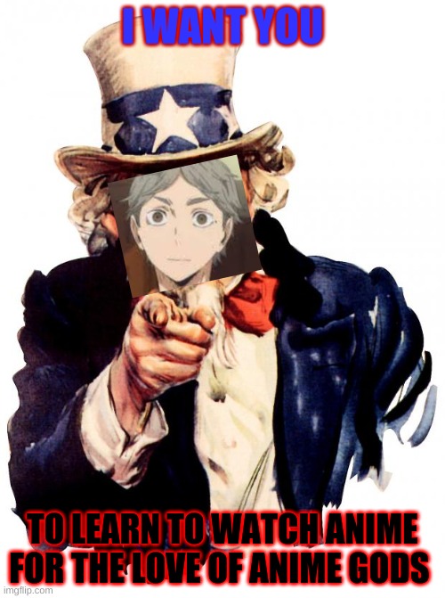 Uncle Suga | I WANT YOU; TO LEARN TO WATCH ANIME FOR THE LOVE OF ANIME GODS | image tagged in memes,uncle sam | made w/ Imgflip meme maker
