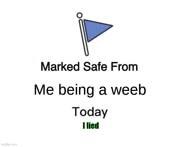 Yep | Me being a weeb; I lied | image tagged in memes,marked safe from | made w/ Imgflip meme maker