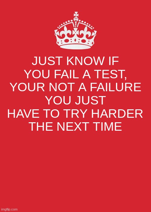 Keep Calm And Carry On Red Meme | JUST KNOW IF YOU FAIL A TEST, YOUR NOT A FAILURE; YOU JUST HAVE TO TRY HARDER THE NEXT TIME | image tagged in memes,keep calm and carry on red | made w/ Imgflip meme maker