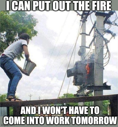 IT'S A WIN WIN | I CAN PUT OUT THE FIRE; AND I WON'T HAVE TO COME INTO WORK TOMORROW | image tagged in fail,stupid people,work | made w/ Imgflip meme maker