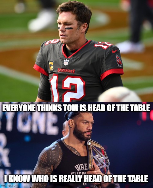 Head of the Table | EVERYONE THINKS TOM IS HEAD OF THE TABLE; I KNOW WHO IS REALLY HEAD OF THE TABLE | image tagged in roman reigns,wwe,tom brady | made w/ Imgflip meme maker