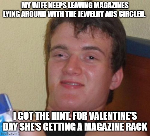 Valentine's Day | MY WIFE KEEPS LEAVING MAGAZINES LYING AROUND WITH THE JEWELRY ADS CIRCLED. I GOT THE HINT. FOR VALENTINE'S DAY SHE’S GETTING A MAGAZINE RACK | image tagged in memes,10 guy | made w/ Imgflip meme maker