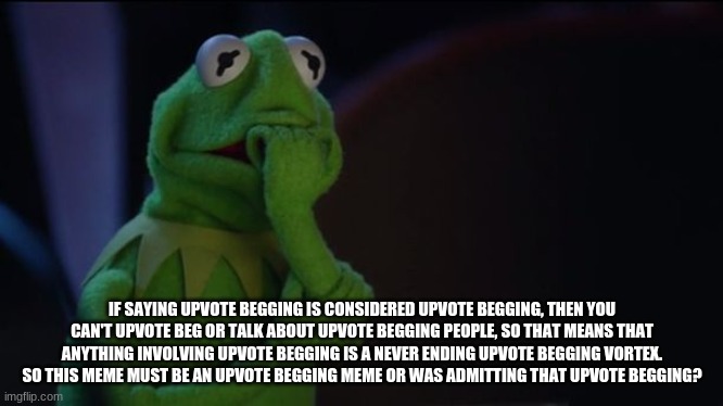 The Vortex of Upvotes | IF SAYING UPVOTE BEGGING IS CONSIDERED UPVOTE BEGGING, THEN YOU CAN'T UPVOTE BEG OR TALK ABOUT UPVOTE BEGGING PEOPLE, SO THAT MEANS THAT ANYTHING INVOLVING UPVOTE BEGGING IS A NEVER ENDING UPVOTE BEGGING VORTEX. SO THIS MEME MUST BE AN UPVOTE BEGGING MEME OR WAS ADMITTING THAT UPVOTE BEGGING? | image tagged in kermit worried face,upvote begging | made w/ Imgflip meme maker