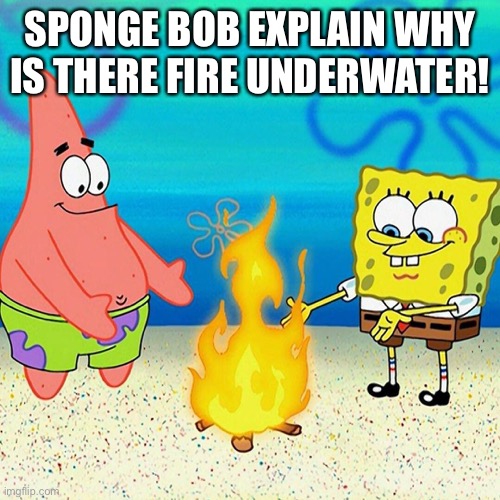 SPONGE BOB EXPLAIN WHY IS THERE FIRE UNDERWATER! | made w/ Imgflip meme maker