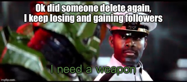 AHHHHHHH | Ok did someone delete again, I keep losing and gaining followers | image tagged in i need a weapon halo 2a | made w/ Imgflip meme maker