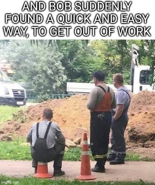 HE'LL BE IN THE HOSPITAL FOR THE NEXT FEW DAYS | AND BOB SUDDENLY FOUND A QUICK AND EASY WAY, TO GET OUT OF WORK | image tagged in fail,work,work sucks,construction | made w/ Imgflip meme maker