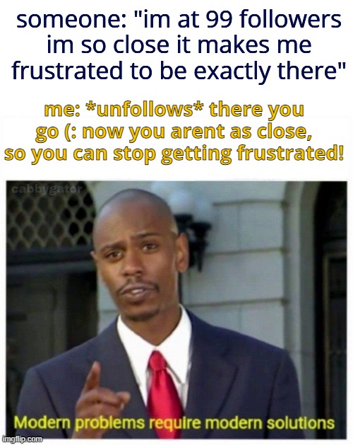 modern problems | someone: "im at 99 followers im so close it makes me frustrated to be exactly there"; me: *unfollows* there you go (: now you arent as close, so you can stop getting frustrated! | image tagged in modern problems | made w/ Imgflip meme maker