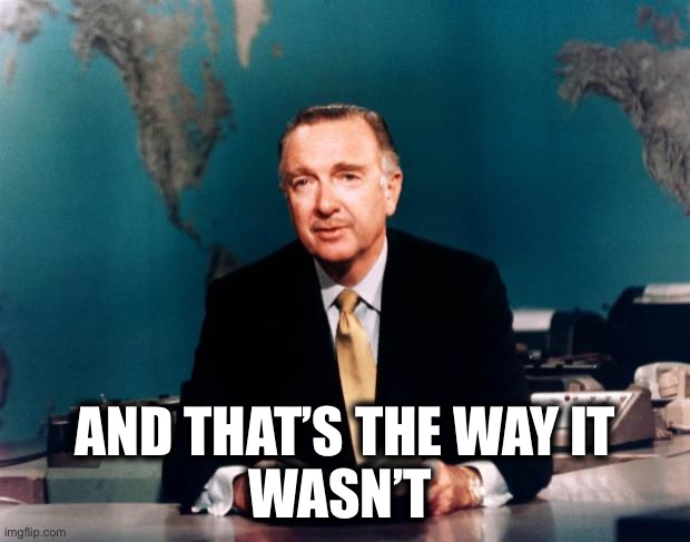 Walter Cronkite News | AND THAT’S THE WAY IT
WASN’T | image tagged in walter cronkite news | made w/ Imgflip meme maker