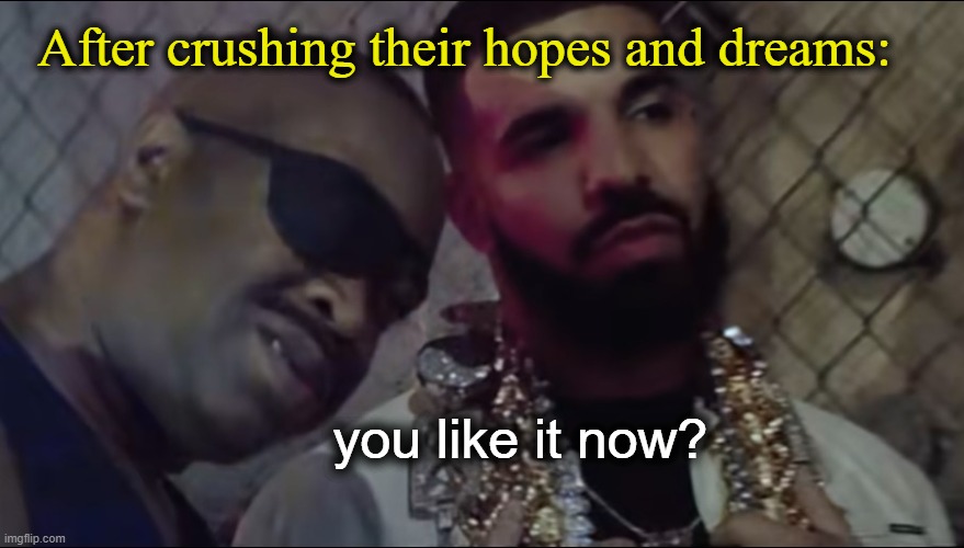 Drake you like it now | After crushing their hopes and dreams: | image tagged in drake you like it now | made w/ Imgflip meme maker