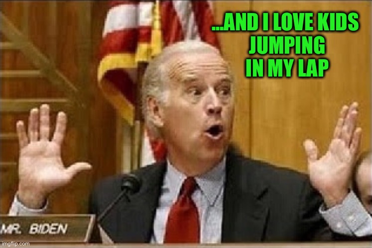 Biden busted | ...AND I LOVE KIDS 
JUMPING
 IN MY LAP | image tagged in biden busted | made w/ Imgflip meme maker