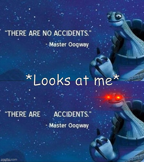 Me? | *Looks at me* | image tagged in there are no accidents,there are accidents,roasted | made w/ Imgflip meme maker