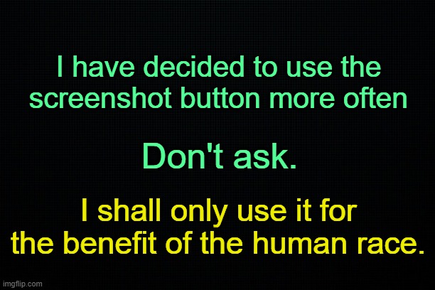 Wanna see something cool? | I have decided to use the screenshot button more often; Don't ask. I shall only use it for the benefit of the human race. | made w/ Imgflip meme maker