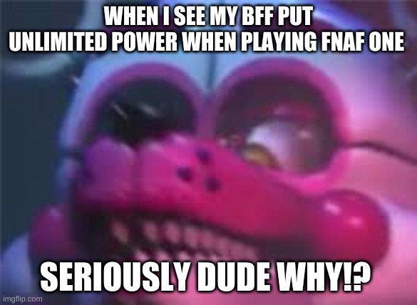 hi again this happened in real life no joke | WHEN I SEE MY BFF PUT UNLIMITED POWER WHEN PLAYING FNAF ONE; SERIOUSLY DUDE WHY!? | image tagged in fnaf | made w/ Imgflip meme maker