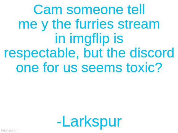 I wonder y? | Cam someone tell me y the furries stream in imgflip is respectable, but the discord one for us seems toxic? -Larkspur | image tagged in blank white template | made w/ Imgflip meme maker
