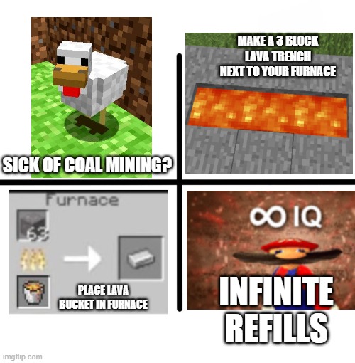 You can play the whole game never having mined a coal block if you make charcoal for torches | MAKE A 3 BLOCK LAVA TRENCH NEXT TO YOUR FURNACE; SICK OF COAL MINING? PLACE LAVA BUCKET IN FURNACE; INFINITE REFILLS | image tagged in memes,blank starter pack,minecraft,life hack | made w/ Imgflip meme maker