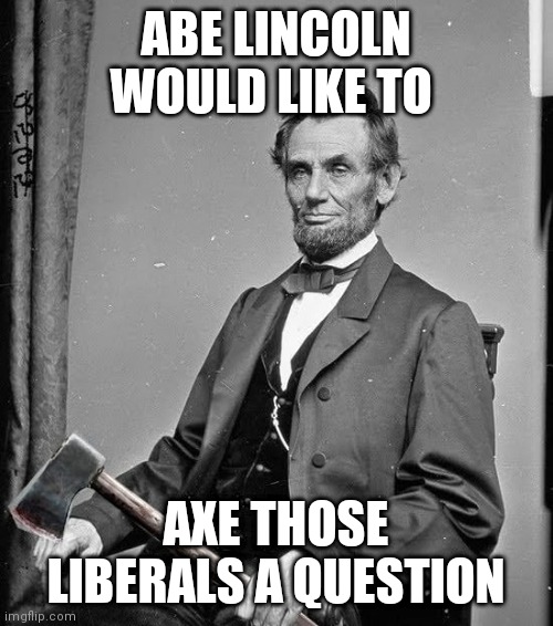 Abraham Lincoln | ABE LINCOLN WOULD LIKE TO; AXE THOSE LIBERALS A QUESTION | image tagged in abraham lincoln | made w/ Imgflip meme maker